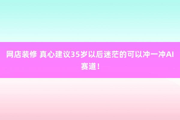 网店装修 真心建议35岁以后迷茫的可以冲一冲AI赛道！