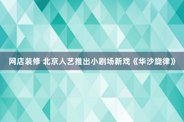 网店装修 北京人艺推出小剧场新戏《华沙旋律》