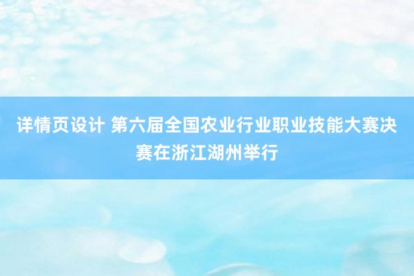 详情页设计 第六届全国农业行业职业技能大赛决赛在浙江湖州举行