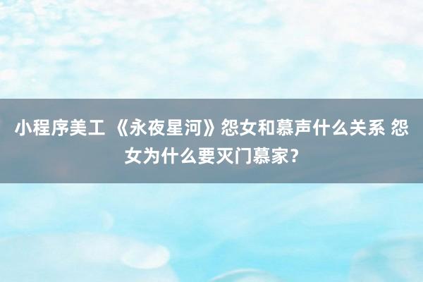 小程序美工 《永夜星河》怨女和慕声什么关系 怨女为什么要灭门慕家？